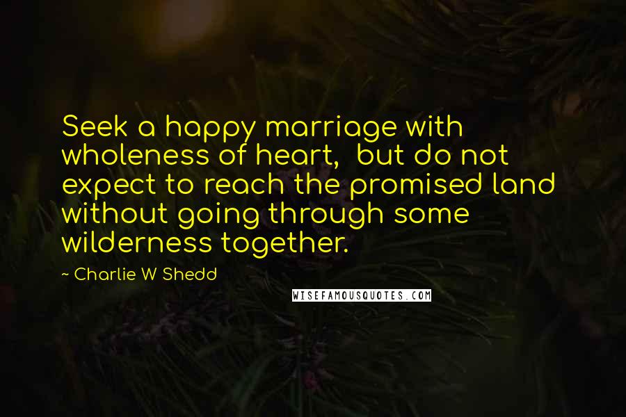 Charlie W Shedd Quotes: Seek a happy marriage with wholeness of heart, but do not expect to reach the promised land without going through some wilderness together.