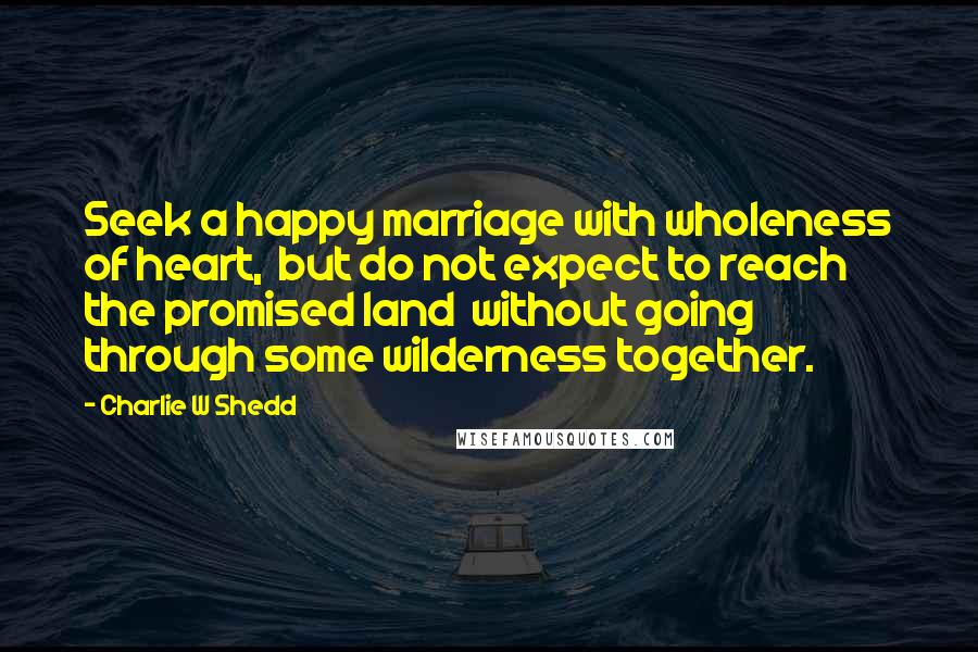 Charlie W Shedd Quotes: Seek a happy marriage with wholeness of heart, but do not expect to reach the promised land without going through some wilderness together.