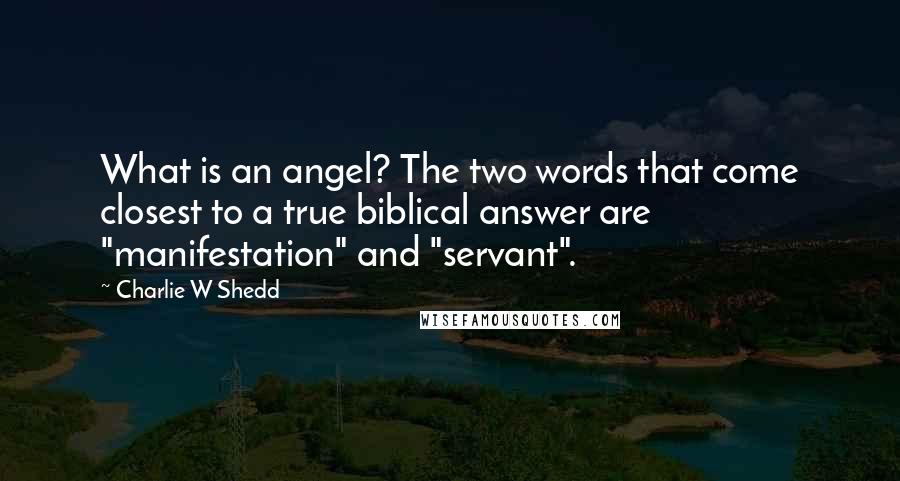 Charlie W Shedd Quotes: What is an angel? The two words that come closest to a true biblical answer are "manifestation" and "servant".