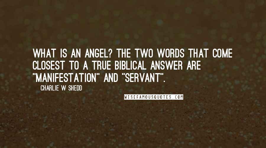 Charlie W Shedd Quotes: What is an angel? The two words that come closest to a true biblical answer are "manifestation" and "servant".