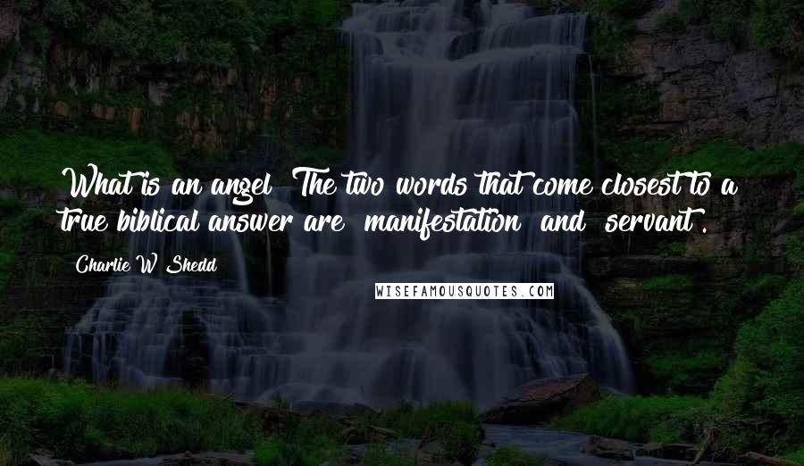 Charlie W Shedd Quotes: What is an angel? The two words that come closest to a true biblical answer are "manifestation" and "servant".