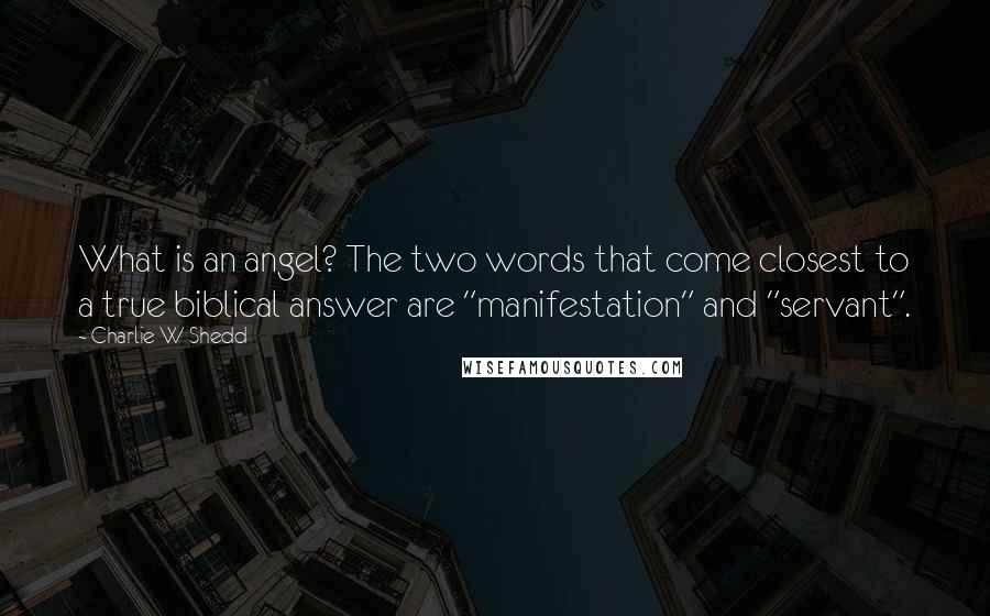 Charlie W Shedd Quotes: What is an angel? The two words that come closest to a true biblical answer are "manifestation" and "servant".