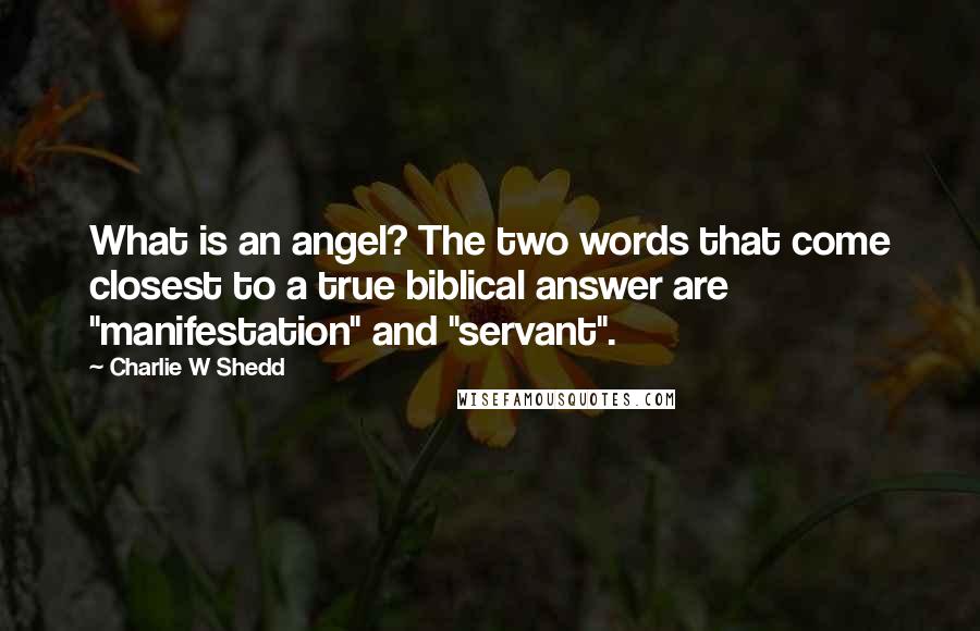 Charlie W Shedd Quotes: What is an angel? The two words that come closest to a true biblical answer are "manifestation" and "servant".