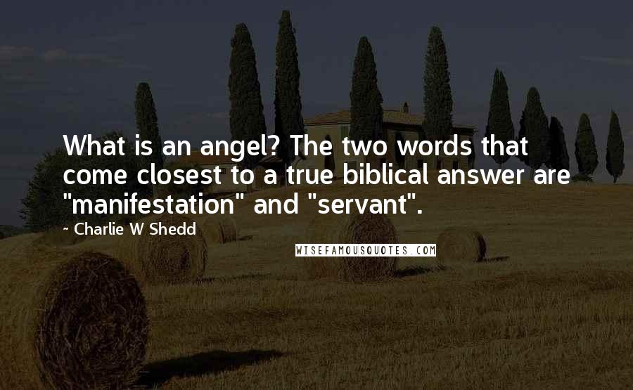 Charlie W Shedd Quotes: What is an angel? The two words that come closest to a true biblical answer are "manifestation" and "servant".