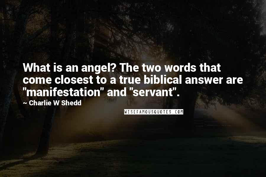 Charlie W Shedd Quotes: What is an angel? The two words that come closest to a true biblical answer are "manifestation" and "servant".