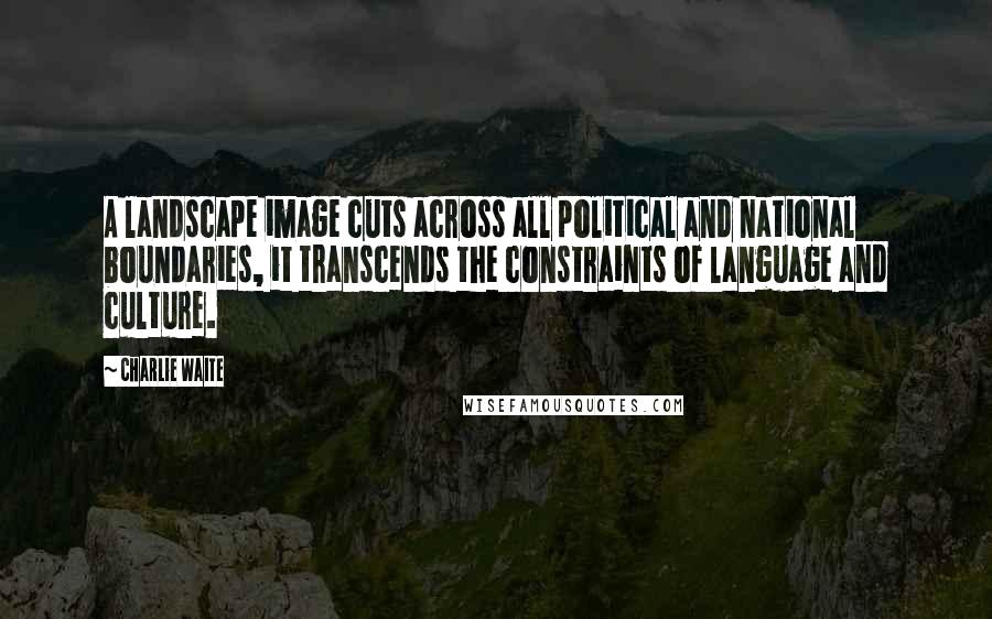 Charlie Waite Quotes: A landscape image cuts across all political and national boundaries, it transcends the constraints of language and culture.