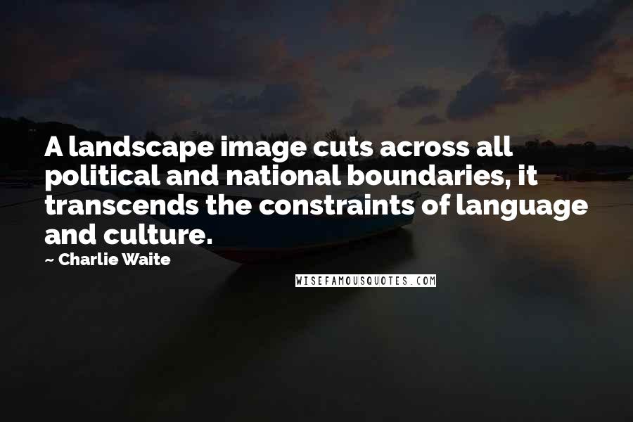 Charlie Waite Quotes: A landscape image cuts across all political and national boundaries, it transcends the constraints of language and culture.