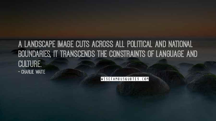 Charlie Waite Quotes: A landscape image cuts across all political and national boundaries, it transcends the constraints of language and culture.