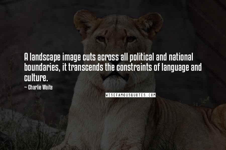 Charlie Waite Quotes: A landscape image cuts across all political and national boundaries, it transcends the constraints of language and culture.