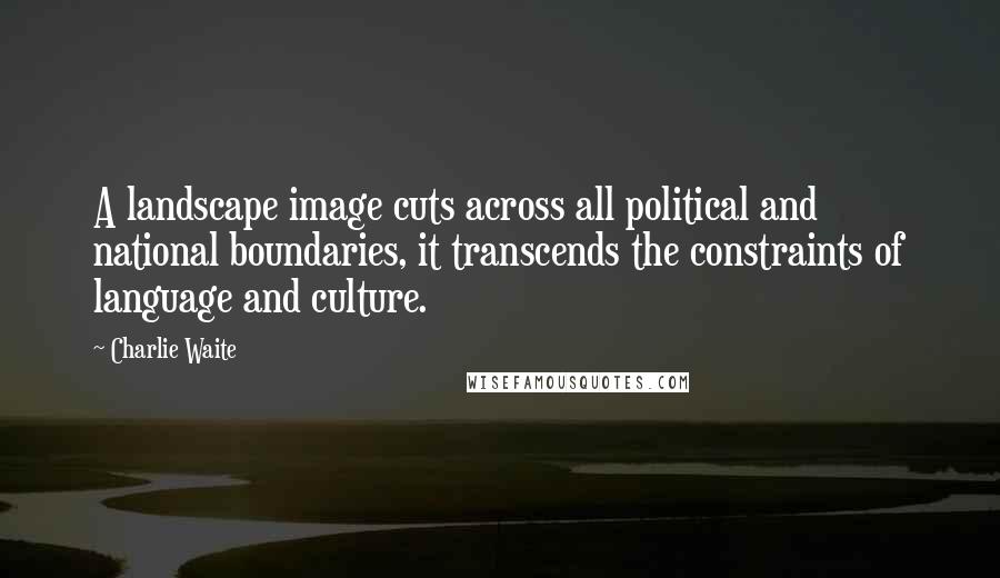 Charlie Waite Quotes: A landscape image cuts across all political and national boundaries, it transcends the constraints of language and culture.