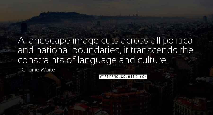 Charlie Waite Quotes: A landscape image cuts across all political and national boundaries, it transcends the constraints of language and culture.