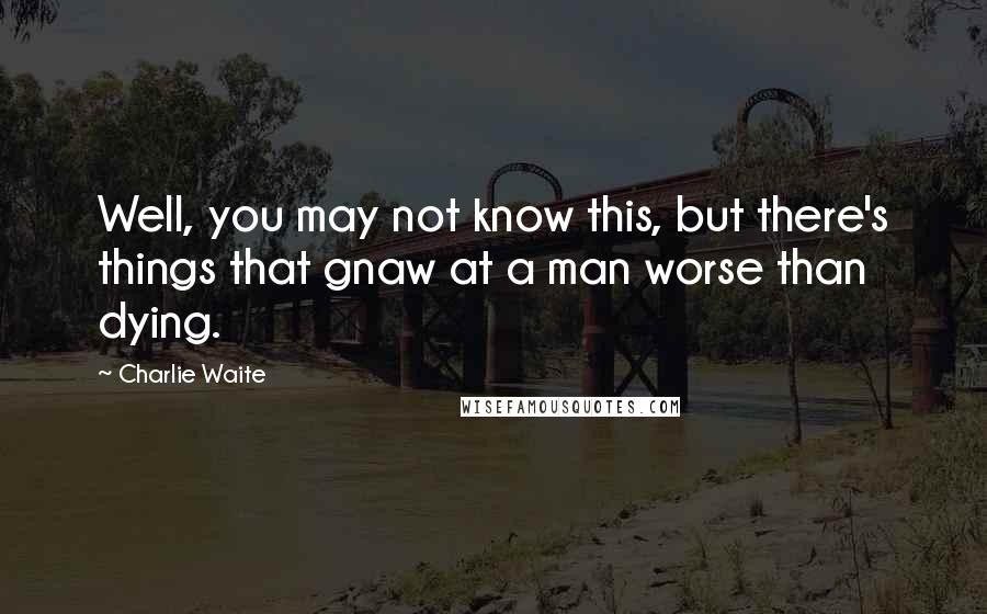 Charlie Waite Quotes: Well, you may not know this, but there's things that gnaw at a man worse than dying.