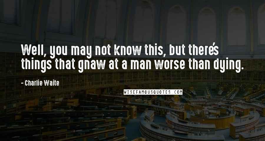 Charlie Waite Quotes: Well, you may not know this, but there's things that gnaw at a man worse than dying.