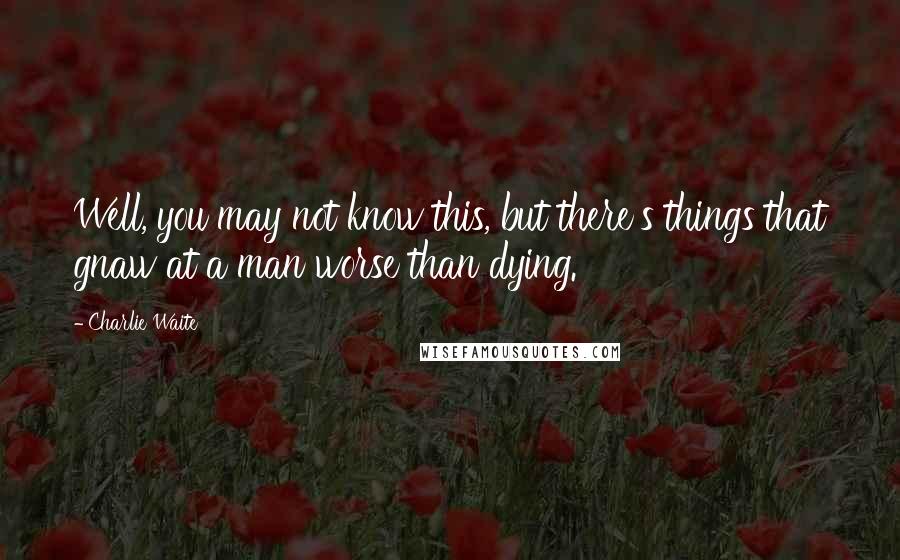 Charlie Waite Quotes: Well, you may not know this, but there's things that gnaw at a man worse than dying.