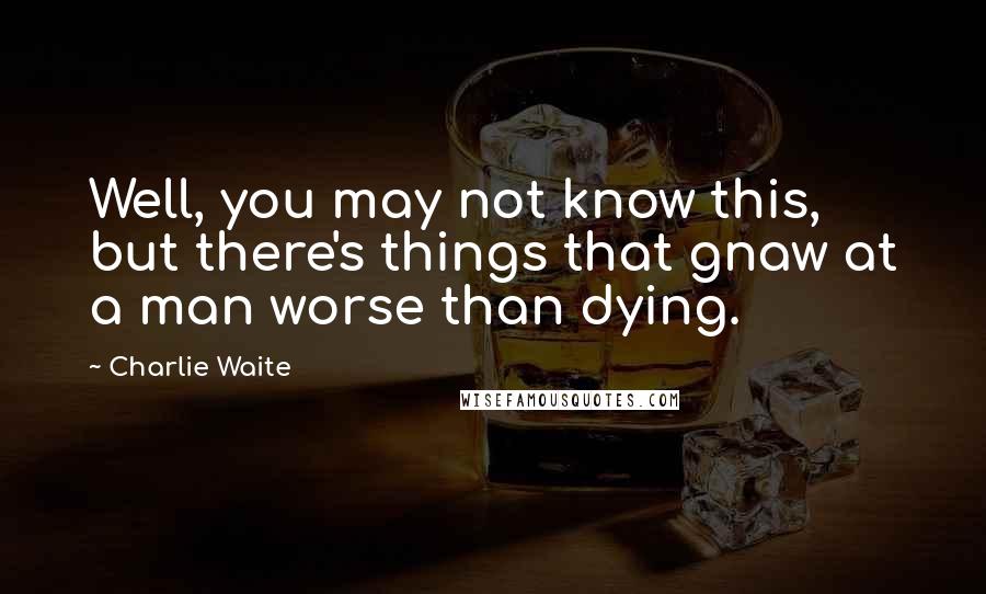 Charlie Waite Quotes: Well, you may not know this, but there's things that gnaw at a man worse than dying.