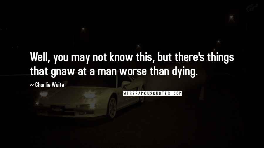 Charlie Waite Quotes: Well, you may not know this, but there's things that gnaw at a man worse than dying.