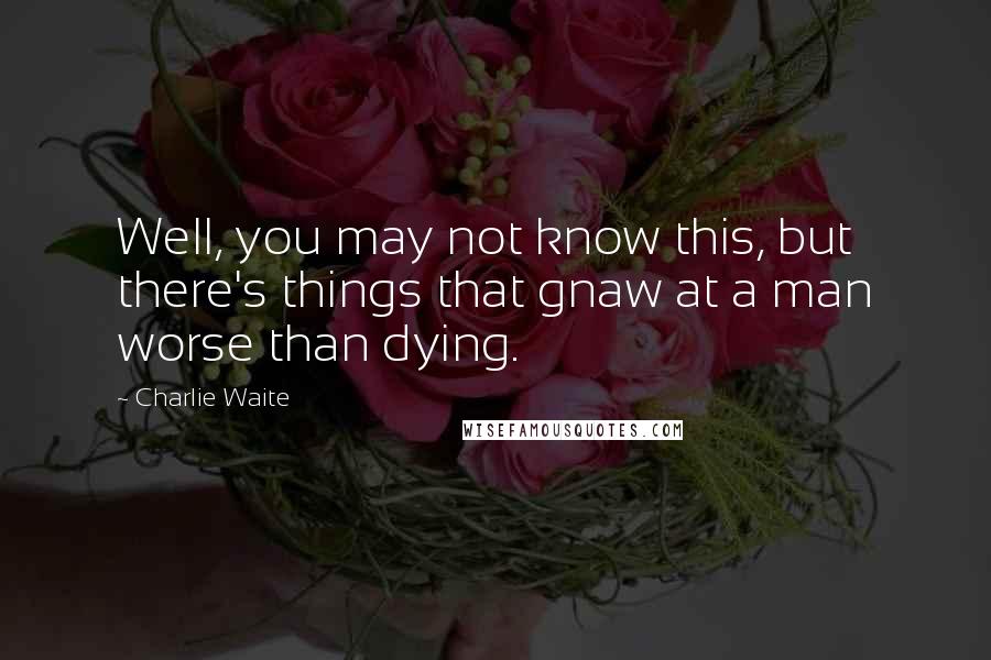 Charlie Waite Quotes: Well, you may not know this, but there's things that gnaw at a man worse than dying.