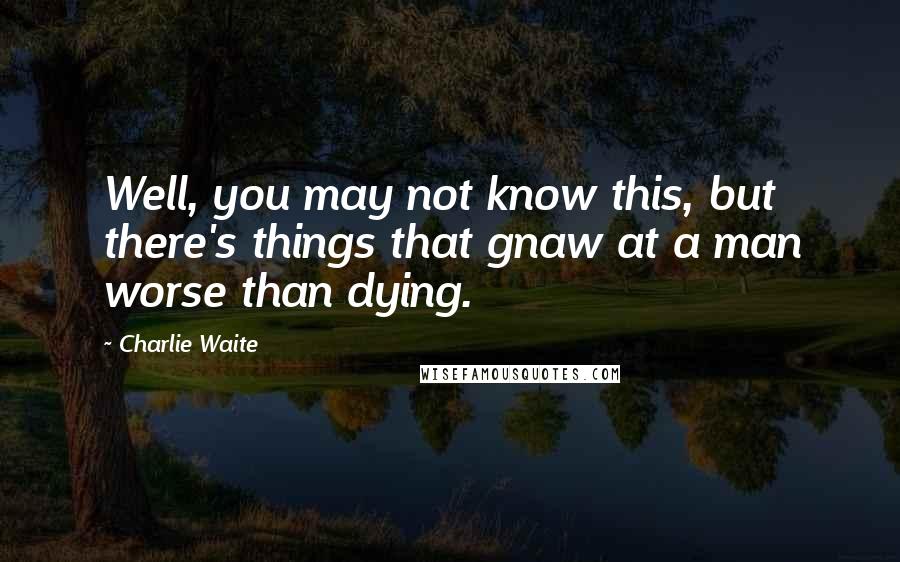 Charlie Waite Quotes: Well, you may not know this, but there's things that gnaw at a man worse than dying.