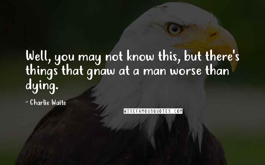 Charlie Waite Quotes: Well, you may not know this, but there's things that gnaw at a man worse than dying.