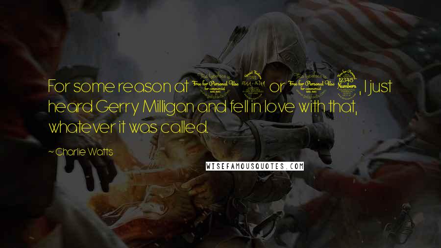 Charlie Watts Quotes: For some reason at 12 or 13, I just heard Gerry Milligan and fell in love with that, whatever it was called.