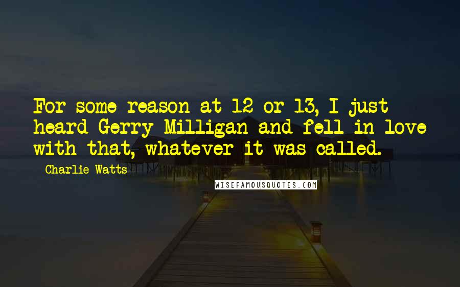 Charlie Watts Quotes: For some reason at 12 or 13, I just heard Gerry Milligan and fell in love with that, whatever it was called.