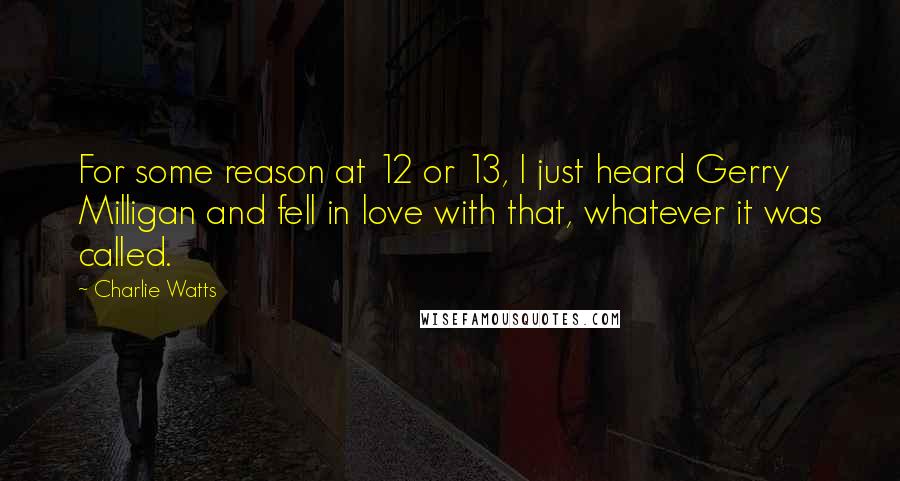 Charlie Watts Quotes: For some reason at 12 or 13, I just heard Gerry Milligan and fell in love with that, whatever it was called.