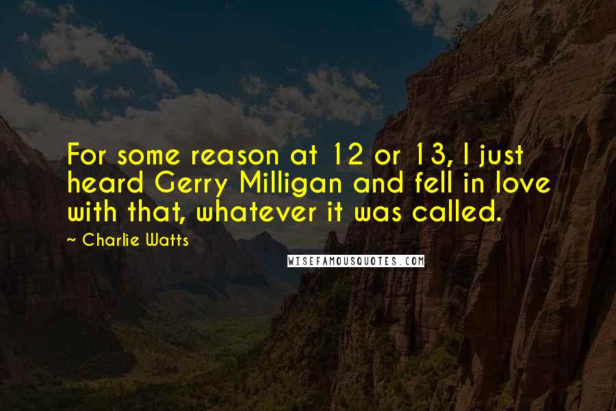 Charlie Watts Quotes: For some reason at 12 or 13, I just heard Gerry Milligan and fell in love with that, whatever it was called.