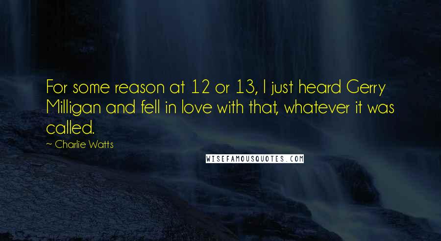 Charlie Watts Quotes: For some reason at 12 or 13, I just heard Gerry Milligan and fell in love with that, whatever it was called.