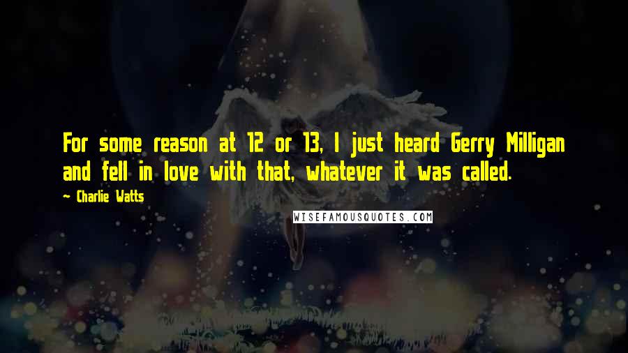 Charlie Watts Quotes: For some reason at 12 or 13, I just heard Gerry Milligan and fell in love with that, whatever it was called.