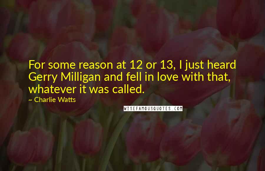 Charlie Watts Quotes: For some reason at 12 or 13, I just heard Gerry Milligan and fell in love with that, whatever it was called.