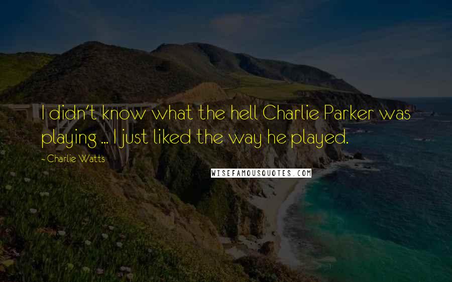 Charlie Watts Quotes: I didn't know what the hell Charlie Parker was playing ... I just liked the way he played.