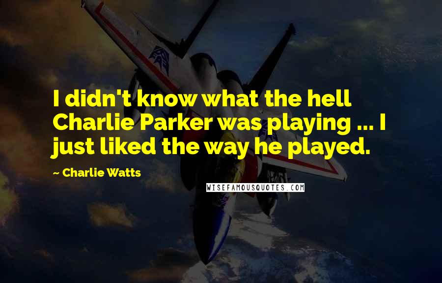 Charlie Watts Quotes: I didn't know what the hell Charlie Parker was playing ... I just liked the way he played.