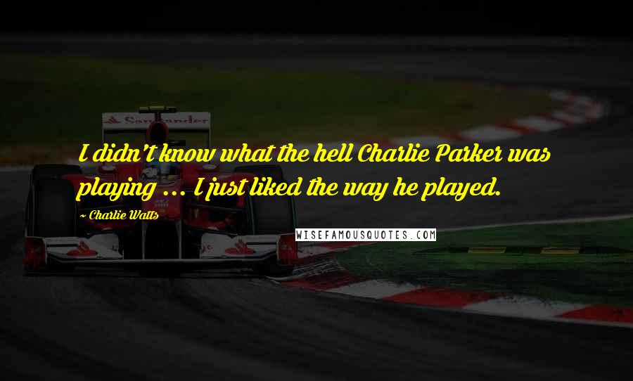 Charlie Watts Quotes: I didn't know what the hell Charlie Parker was playing ... I just liked the way he played.