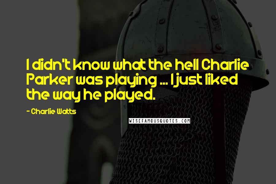 Charlie Watts Quotes: I didn't know what the hell Charlie Parker was playing ... I just liked the way he played.