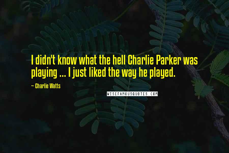 Charlie Watts Quotes: I didn't know what the hell Charlie Parker was playing ... I just liked the way he played.