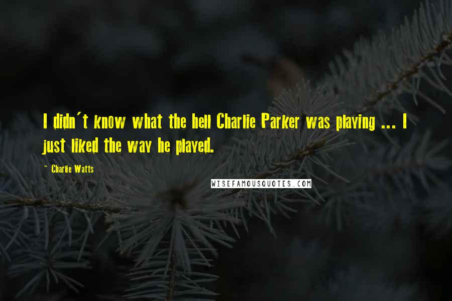 Charlie Watts Quotes: I didn't know what the hell Charlie Parker was playing ... I just liked the way he played.