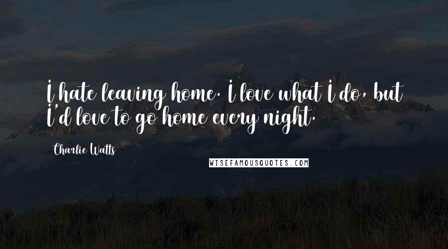 Charlie Watts Quotes: I hate leaving home. I love what I do, but I'd love to go home every night.