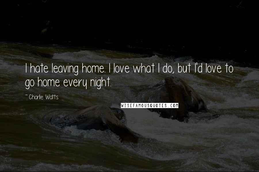 Charlie Watts Quotes: I hate leaving home. I love what I do, but I'd love to go home every night.