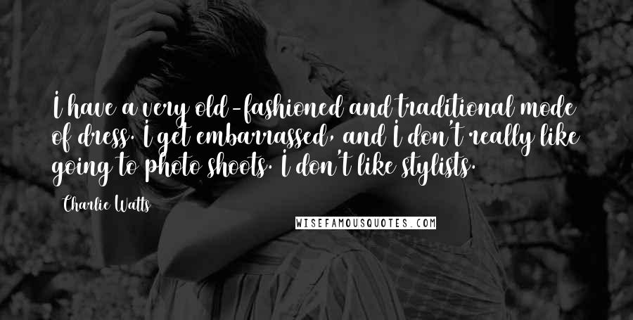 Charlie Watts Quotes: I have a very old-fashioned and traditional mode of dress. I get embarrassed, and I don't really like going to photo shoots. I don't like stylists.