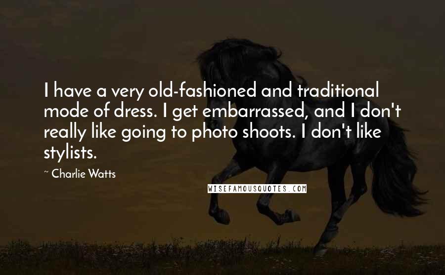 Charlie Watts Quotes: I have a very old-fashioned and traditional mode of dress. I get embarrassed, and I don't really like going to photo shoots. I don't like stylists.