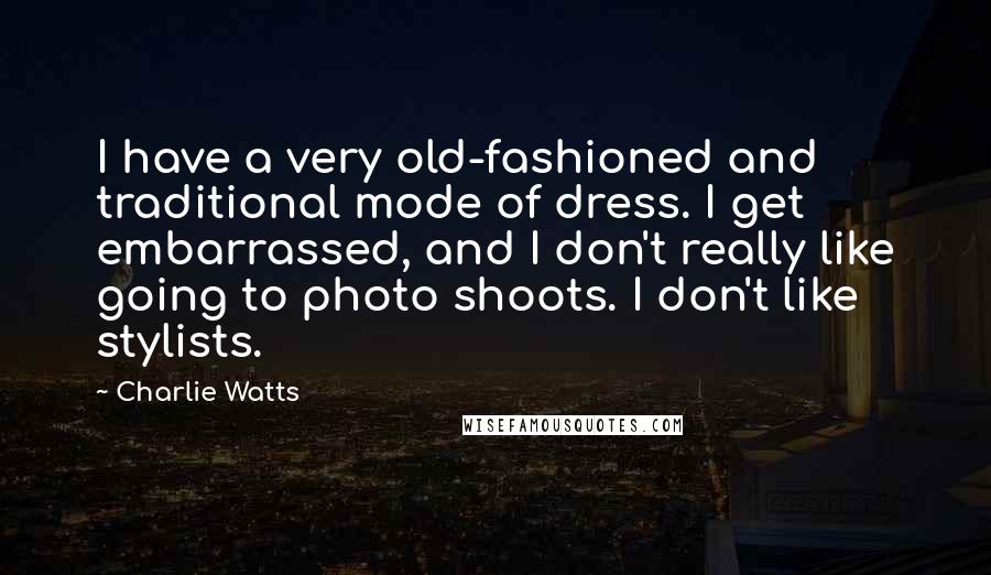 Charlie Watts Quotes: I have a very old-fashioned and traditional mode of dress. I get embarrassed, and I don't really like going to photo shoots. I don't like stylists.