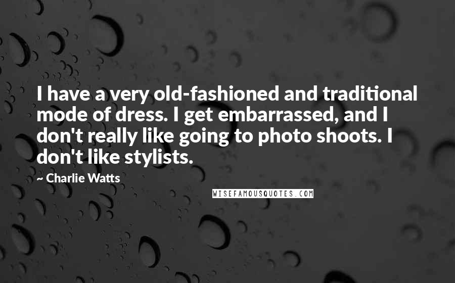 Charlie Watts Quotes: I have a very old-fashioned and traditional mode of dress. I get embarrassed, and I don't really like going to photo shoots. I don't like stylists.