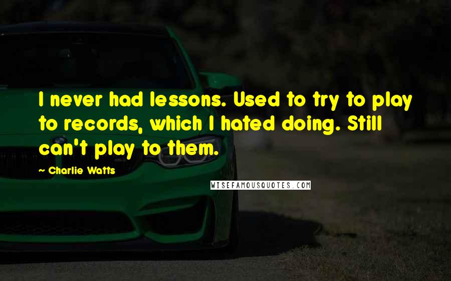 Charlie Watts Quotes: I never had lessons. Used to try to play to records, which I hated doing. Still can't play to them.