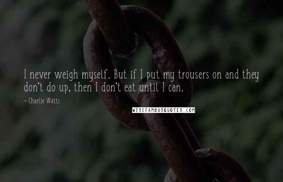 Charlie Watts Quotes: I never weigh myself. But if I put my trousers on and they don't do up, then I don't eat until I can.