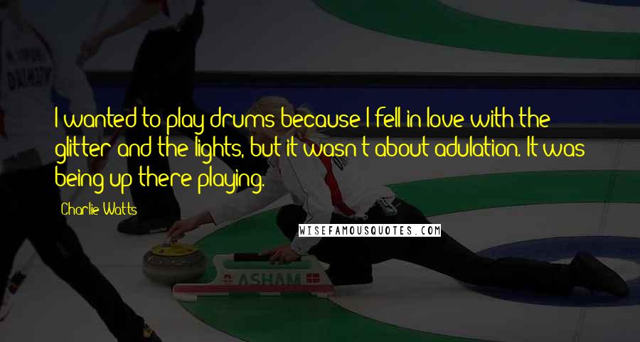 Charlie Watts Quotes: I wanted to play drums because I fell in love with the glitter and the lights, but it wasn't about adulation. It was being up there playing.