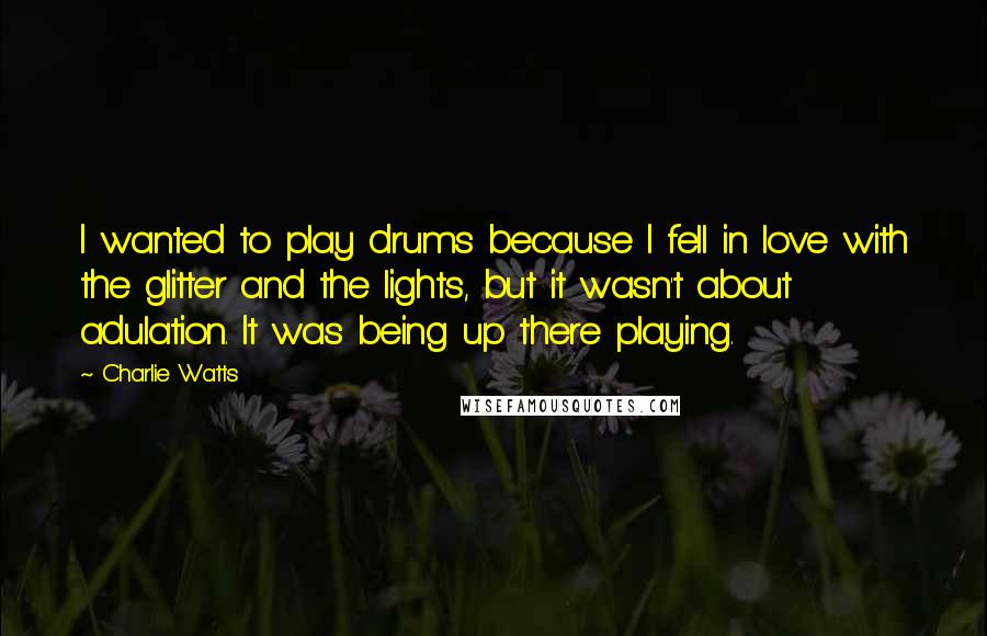 Charlie Watts Quotes: I wanted to play drums because I fell in love with the glitter and the lights, but it wasn't about adulation. It was being up there playing.