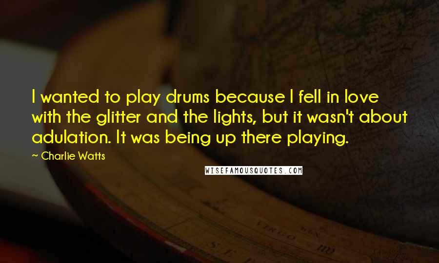 Charlie Watts Quotes: I wanted to play drums because I fell in love with the glitter and the lights, but it wasn't about adulation. It was being up there playing.