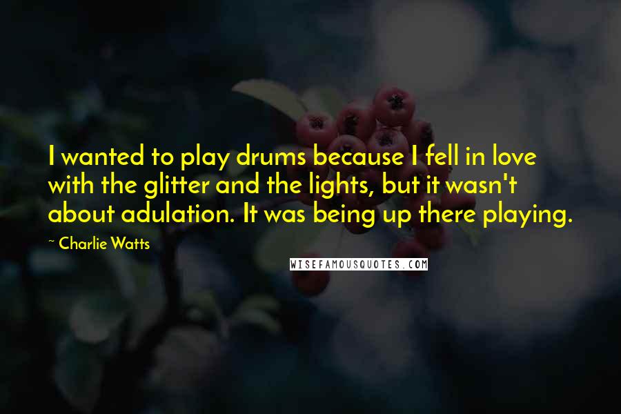 Charlie Watts Quotes: I wanted to play drums because I fell in love with the glitter and the lights, but it wasn't about adulation. It was being up there playing.