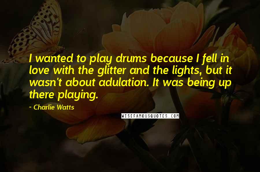 Charlie Watts Quotes: I wanted to play drums because I fell in love with the glitter and the lights, but it wasn't about adulation. It was being up there playing.