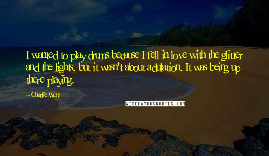 Charlie Watts Quotes: I wanted to play drums because I fell in love with the glitter and the lights, but it wasn't about adulation. It was being up there playing.